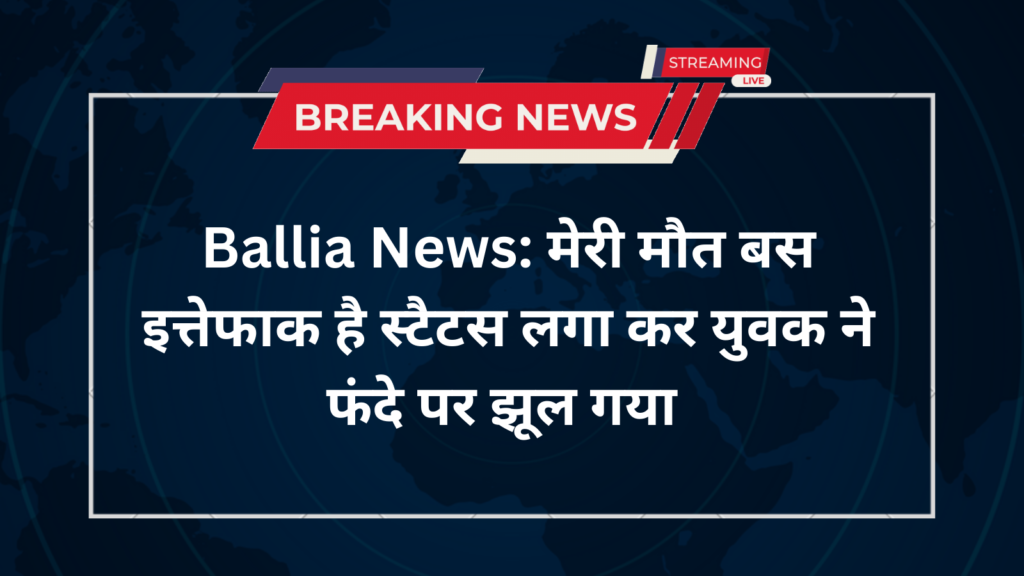 Ballia News: मेरी मौत बस इत्तेफाक है स्टैटस लगा कर युवक ने फंदे पर झूल गया