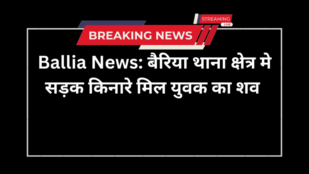 Ballia News: बैरिया थाना क्षेत्र मे सड़क किनारे मिल युवक का शव