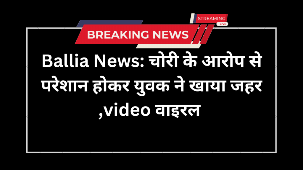 Ballia News: चोरी के आरोप से परेसान होकर युवक ने खाया जहर ,video वाइरल