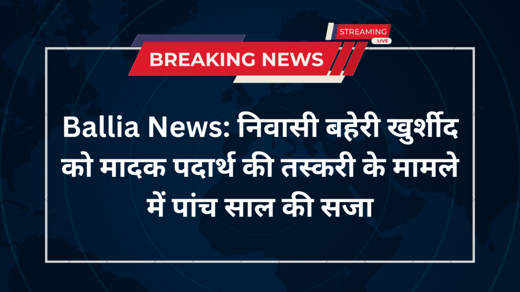 Ballia News: निवासी बहेरी खुर्शीद को मादक पदार्थ की तस्करी के मामले में पांच साल की सजा