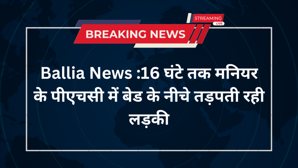 Ballia News :16 घंटे तक मनियर के पीएचसी में बेड के नीचे तड़पती रही लड़की