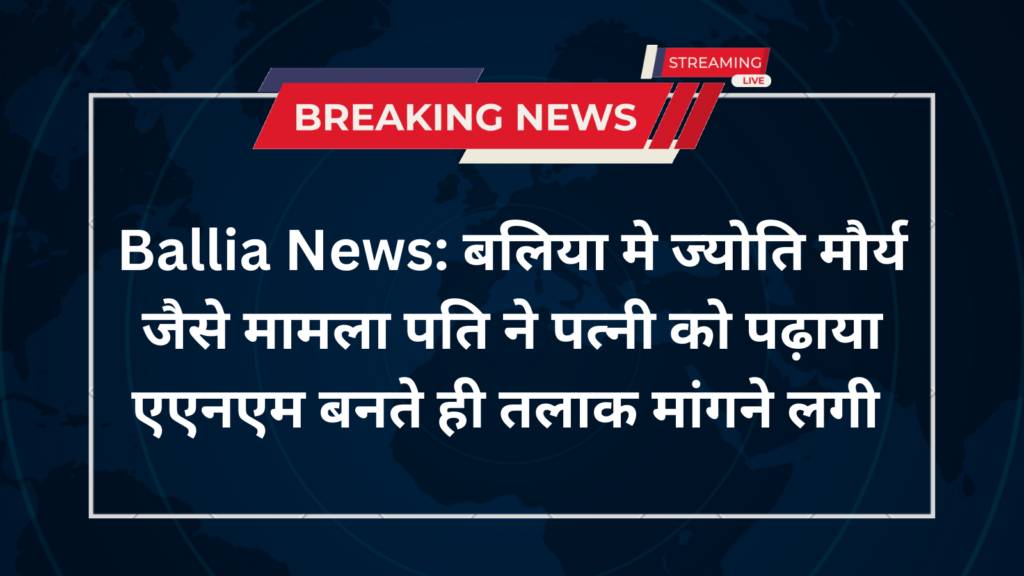 Ballia News: बलिया मे ज्योति मौर्य जैसे मामला पति ने पत्नी को पढ़ाया एएनएम बनते ही तलाक मांगने लगी