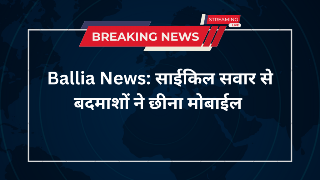 Ballia News: साईकिल सवार से बदमाशों ने छीना मोबाईल