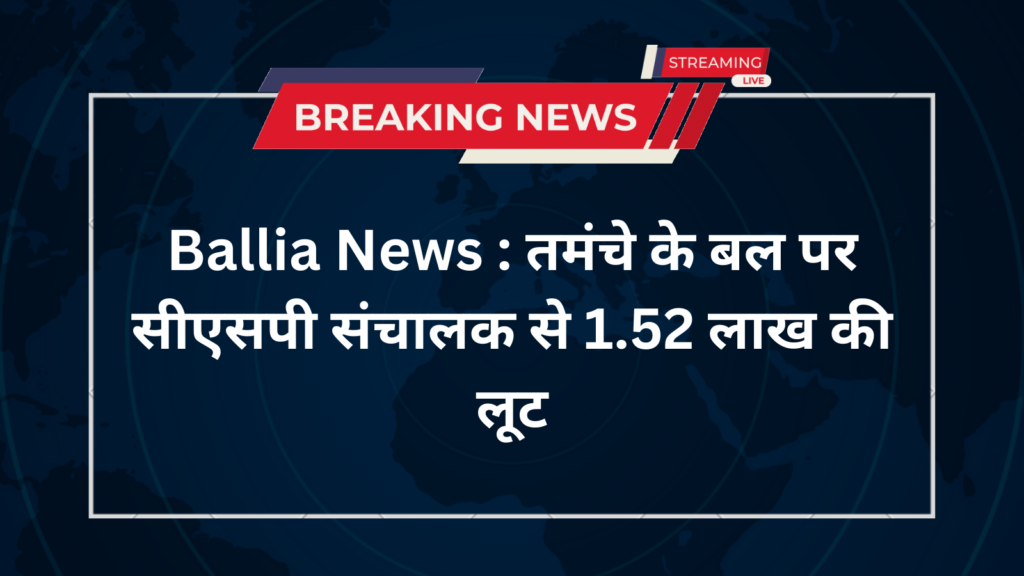 Ballia News : तमंचे के बल पर सीएसपी संचालक से 1.52 लाख की लूट