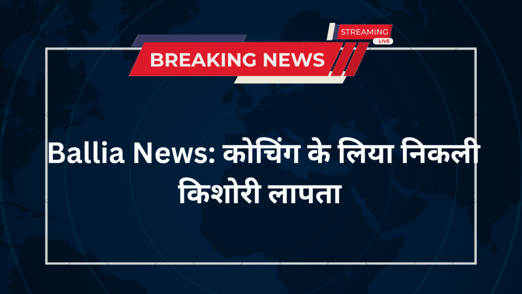 Ballia News: कोचिंग के लिया निकली किशोरी लापता