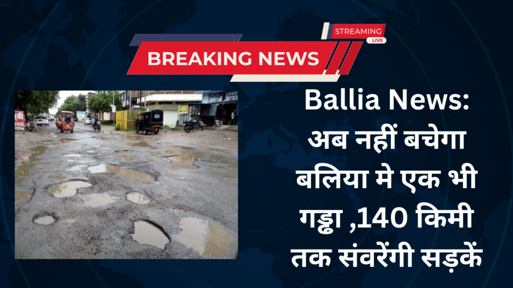 Ballia News: अब नहीं बचेगा बलिया मे एक भी गड्ढा ,140 किमी तक संवरेंगी सड़कें