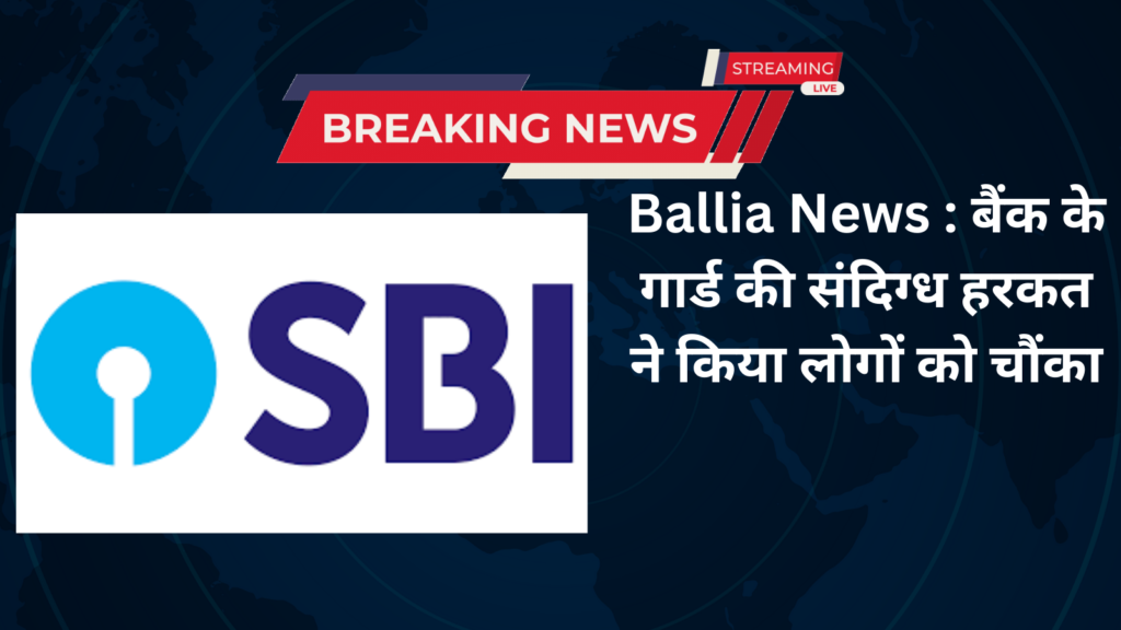 Ballia News : बैंक के गार्ड की संदिग्ध हरकत ने किया लोगों को चौंका