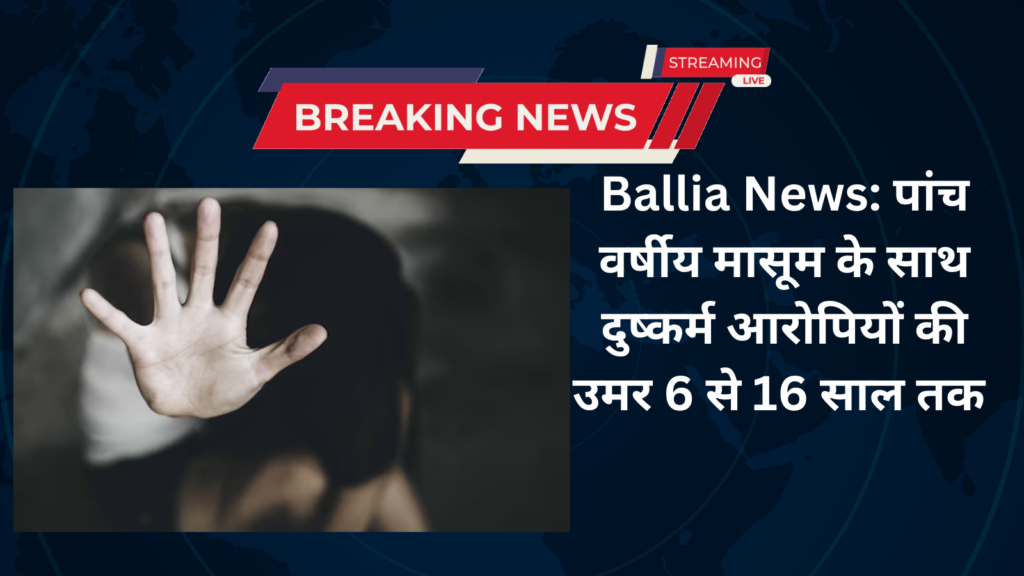 Ballia News: पांच वर्षीय मासूम के साथ दुष्कर्म आरोपियों की उमर 6 से 16 साल तक