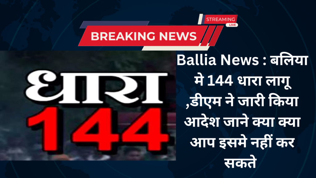 Ballia News : बलिया मे 144 धारा लागू ,डीएम ने जारी किया आदेश जाने क्या क्या आप इसमे नहीं कर सकते