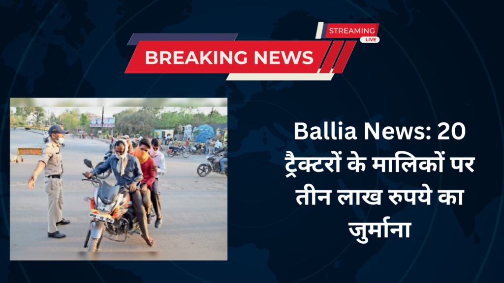 Ballia News: 20 ट्रैक्टरों के मालिकों पर तीन लाख रुपये का जुर्माना