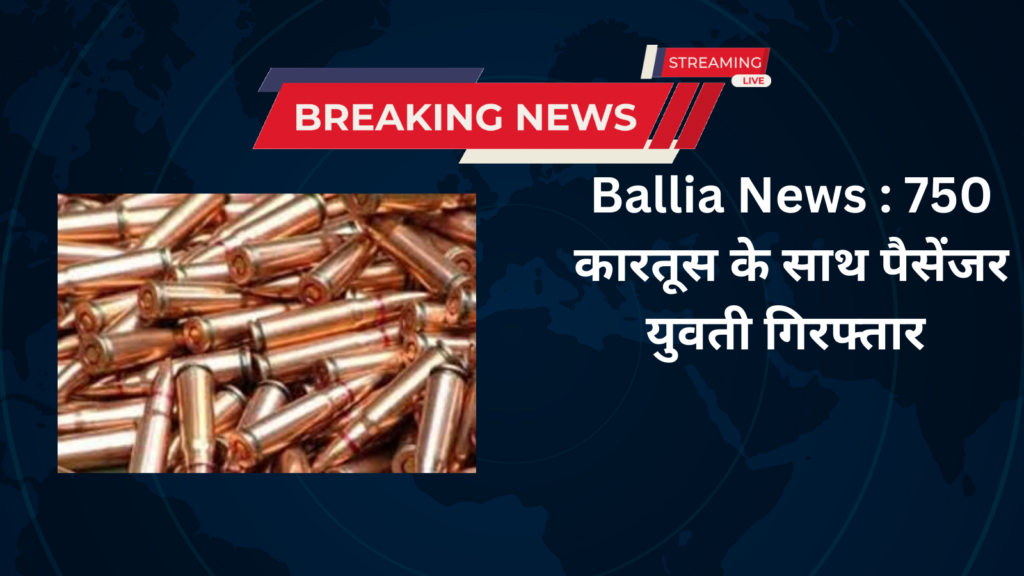 Ballia News 750 कारतूस के साथ पैसेंजर युवती गिरफ्तार