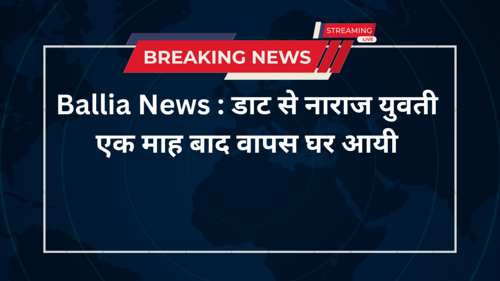 Ballia News : डाट से नाराज युवती एक माह बाद वापस घर आयी