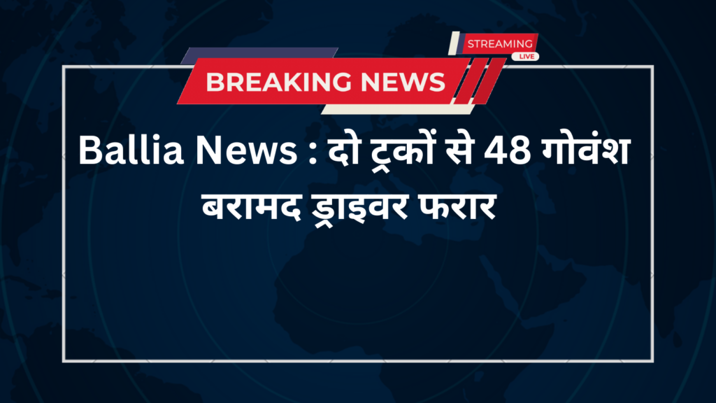 Ballia News : दो ट्रकों से 48 गोवंश बरामद ड्राइवर फरार