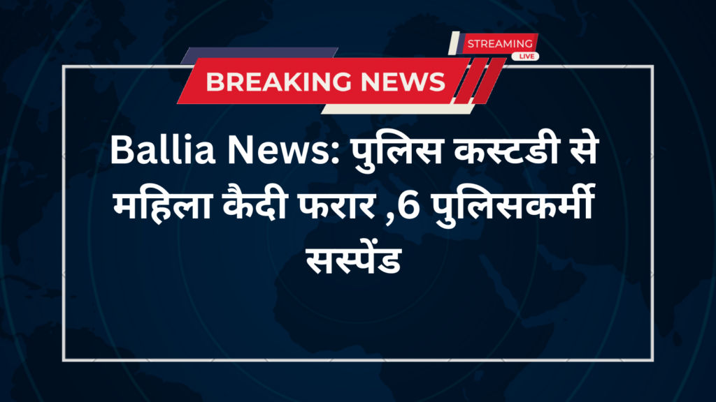 Ballia News: पुलिस कस्टडी से महिला कैदी फरार ,6 पुलिसकर्मी सस्पेंड