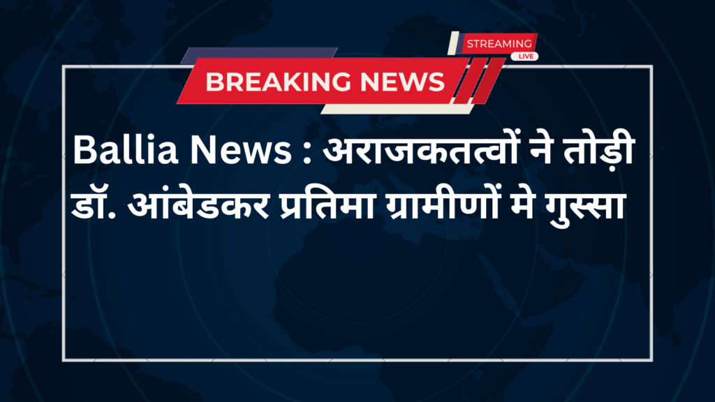 Ballia News : अराजकतत्वों ने तोड़ी डॉ. आंबेडकर प्रतिमा ग्रामीणों मे गुस्सा