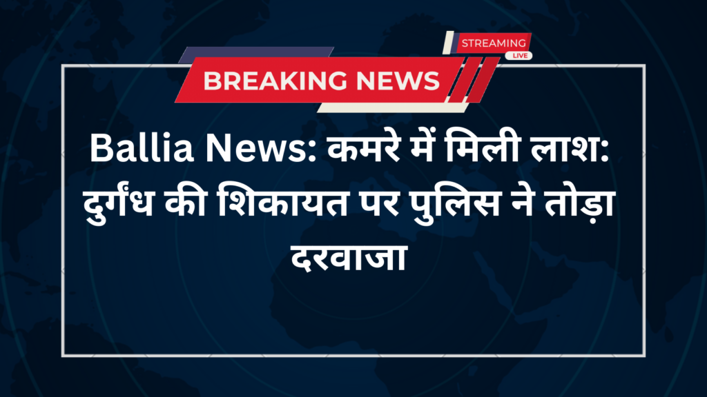 Ballia News: कमरे में मिली लाश: दुर्गंध की शिकायत पर पुलिस ने तोड़ा दरवाजा