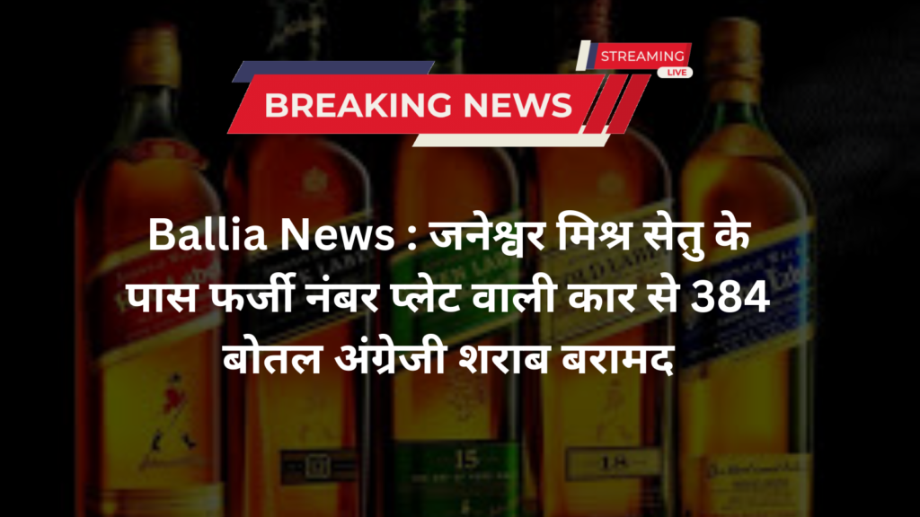 Ballia News : जनेश्वर मिश्र सेतु के पास फर्जी नंबर प्लेट वाली कार से 384 बोतल अंग्रेजी शराब बरामद
