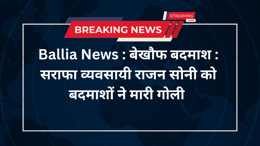 Ballia News : बेखौफ बदमाश : सराफा व्यवसायी राजन सोनी को बदमाशों ने मारी गोली