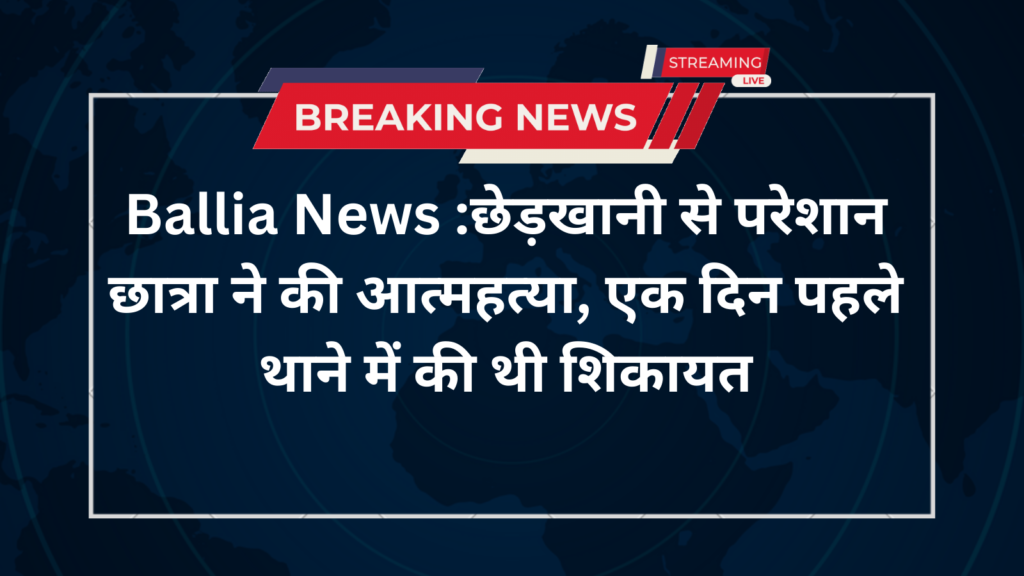 Ballia News :छेड़खानी से परेशान छात्रा ने की आत्महत्या, एक दिन पहले थाने में की थी शिकायत