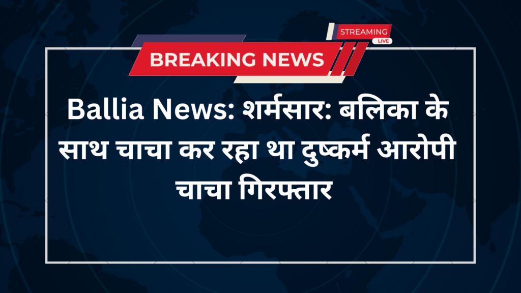Ballia News: शर्मसार: बलिका के साथ चाचा कर रहा था दुष्कर्म आरोपी चाचा गिरफ्तार