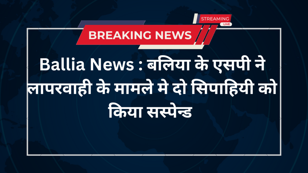 Ballia News : बलिया के एसपी ने लापरवाही के मामले मे दो सिपाहियी को किया सस्पेन्ड