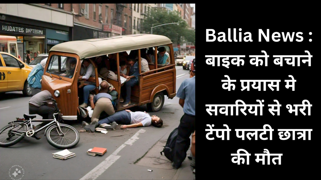Ballia News : बाइक को बचाने के प्रयास मे सवारियों से भरी टेंपो पलटी छात्रा की मौत