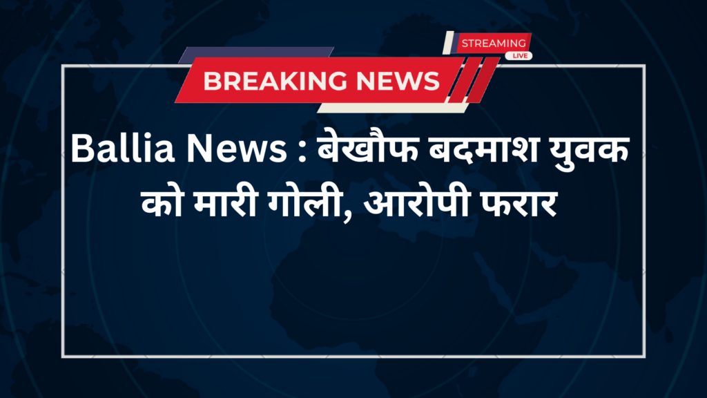 Ballia News : बेखौफ बदमाश ने युवक को गोली मारी, आरोपी फरार।