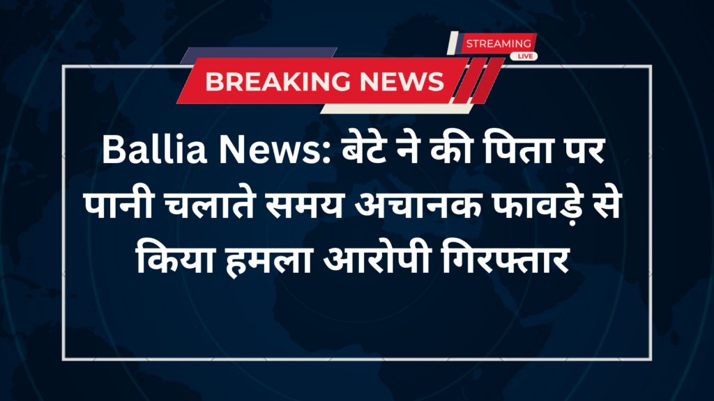 Ballia News: बेटे ने की पिता पर पानी चलाते समय अचानक फावड़े से किया हमला आरोपी गिरफ्तार