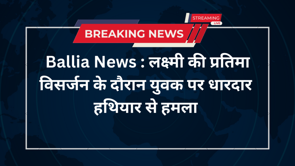 Ballia News : लक्ष्मी की प्रतिमा विसर्जन के दौरान युवक पर धारदार हथियार से हमला