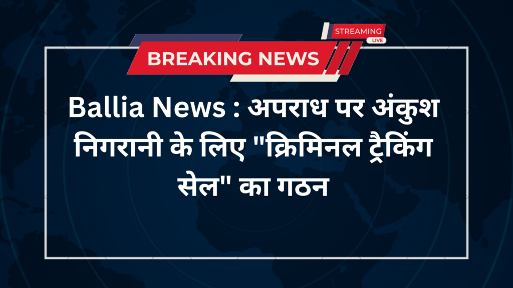 Ballia News : अपराध पर अंकुश निगरानी के लिए "क्रिमिनल ट्रैकिंग सेल" का गठन