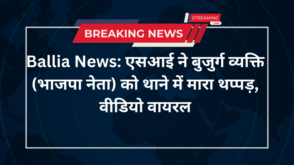 Ballia News: एसआई ने बुजुर्ग व्यक्ति (भाजपा नेता) को थाने में मारा थप्पड़, वीडियो वायरल