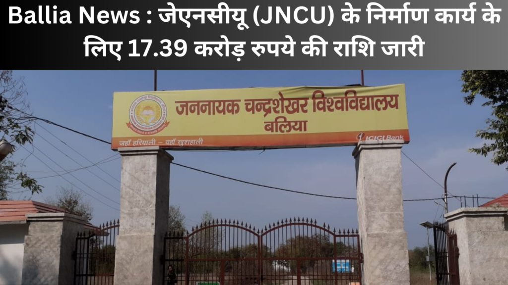 Ballia News : जेएनसीयू (JNCU) के निर्माण कार्य के लिए 17.39 करोड़ रुपये की राशि जारी
