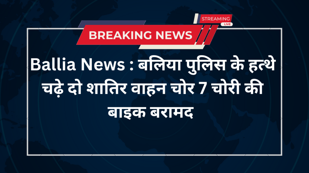 Ballia News : बलिया पुलिस के हत्थे चढ़े दो शातिर वाहन चोर 7 चोरी की बाइक बरामद