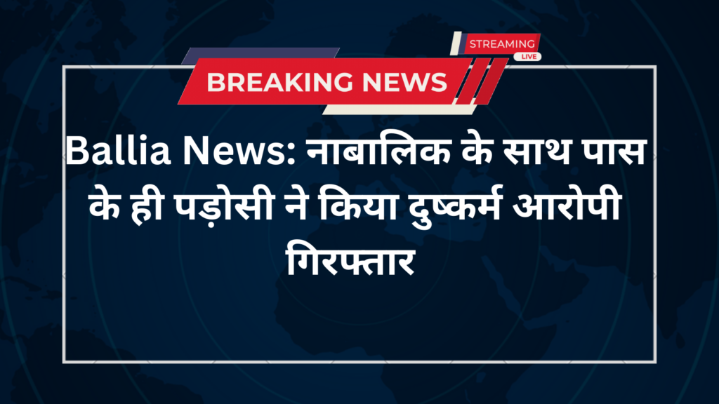 Ballia News: नाबालिक के साथ पास के ही पड़ोसी ने किया दुष्कर्म आरोपी गिरफ्तार