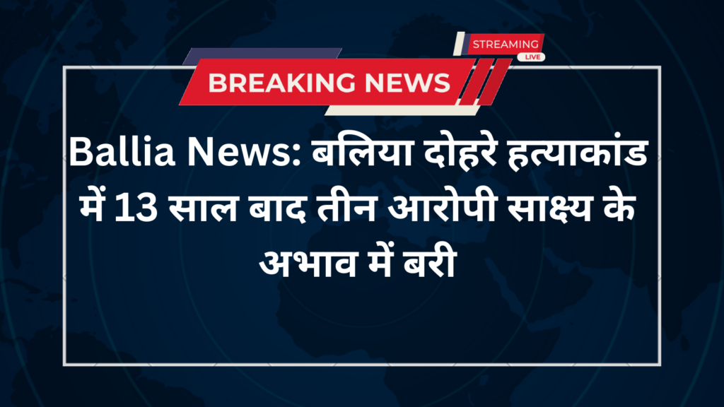 Ballia News: बलिया दोहरे हत्याकांड में 13 साल बाद तीन आरोपी साक्ष्य के अभाव में बरी