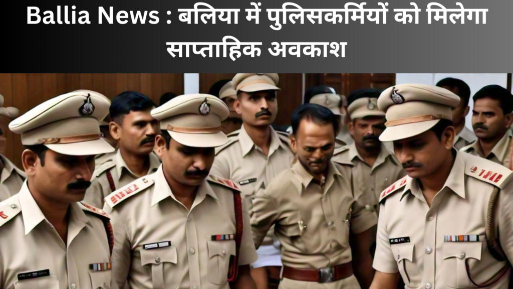 Ballia News : बलिया में पुलिसकर्मियों को मिलेगा साप्ताहिक अवकाश