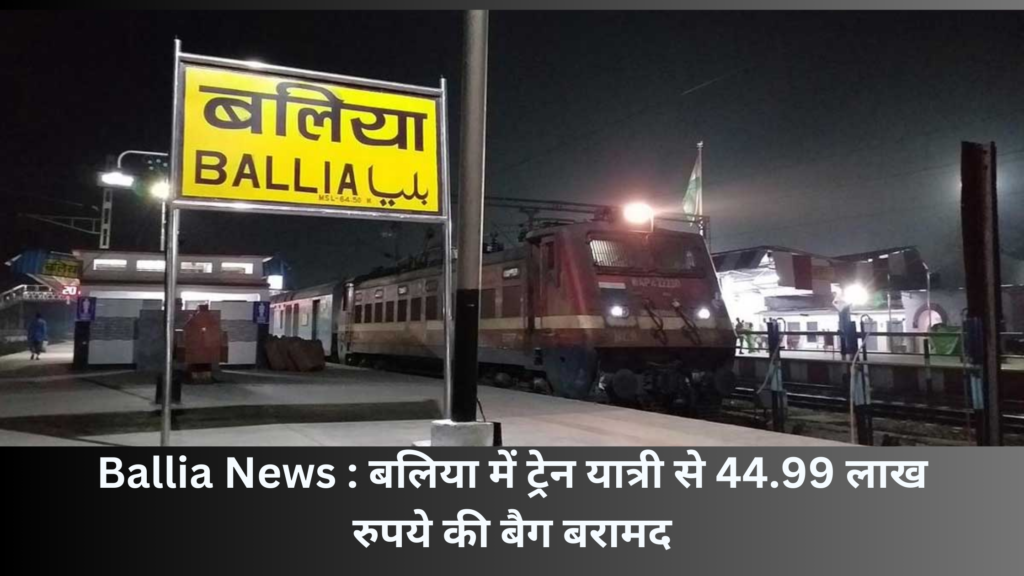 Ballia News : बलिया में ट्रेन यात्री से 44.99 लाख रुपये की बैग बरामद, आयकर विभाग ने शुरू की जांच