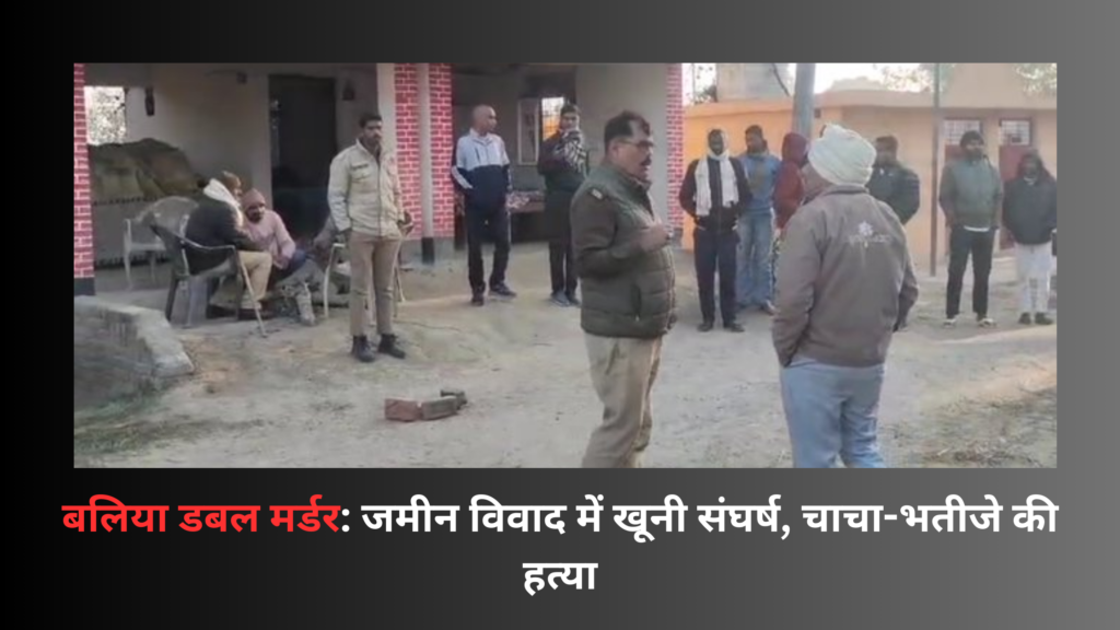 बलिया डबल मर्डर: जमीन विवाद में खूनी संघर्ष, चाचा-भतीजे की हत्या