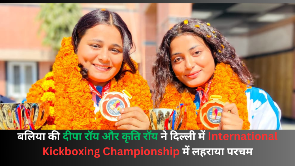 बलिया की दीपा रॉय और कृति रॉय ने दिल्ली में International Kickboxing Championship में लहराया परचम