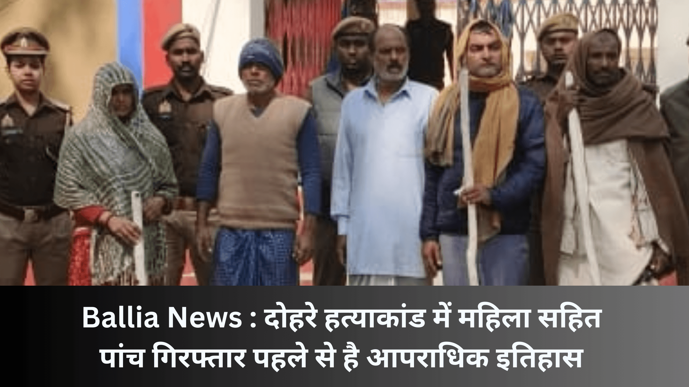 Ballia News : दोहरे हत्याकांड में महिला सहित पांच गिरफ्तार पहले से है आपराधिक इतिहास