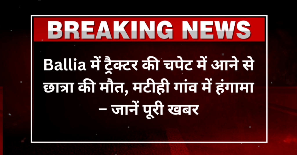 Ballia में ट्रैक्टर की चपेट में आने से छात्रा की मौत, मटीही गांव में हंगामा – जानें पूरी खबर