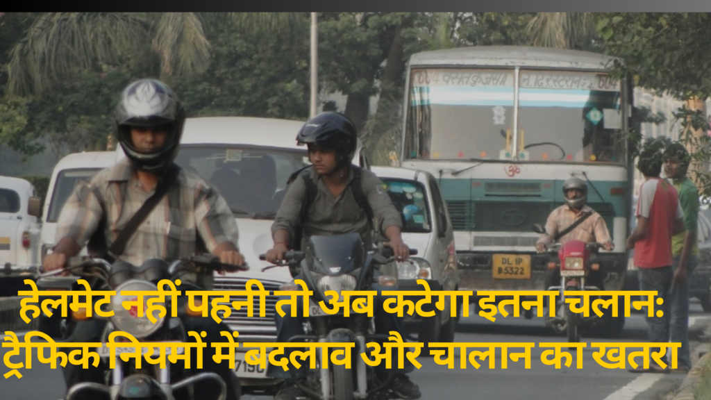 हेलमेट नहीं पहनी तो अब कटेगा इतना चलान: ट्रैफिक नियमों में बदलाव और चालान का खतरा