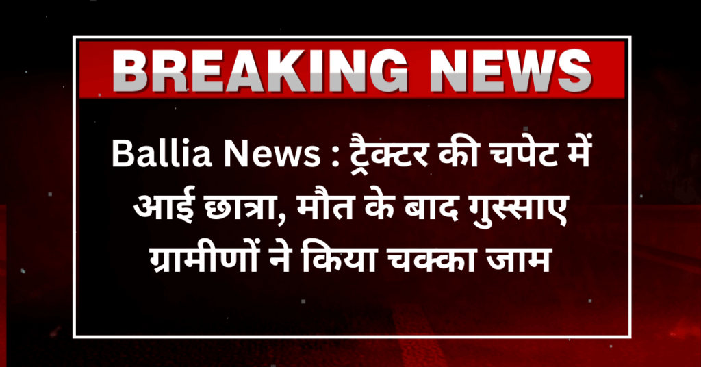 Ballia News : ट्रैक्टर की चपेट में आई छात्रा, मौत के बाद गुस्साए ग्रामीणों ने किया चक्का जाम