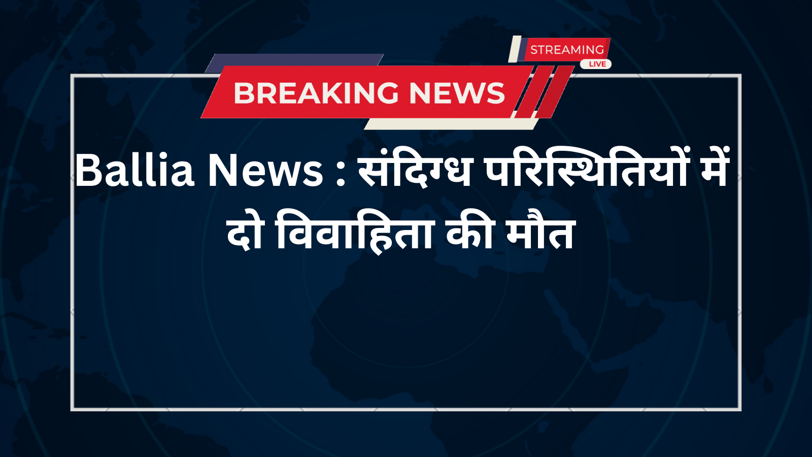 Ballia News : संदिग्ध परिस्थितियों में दो विवाहिता की मौत
