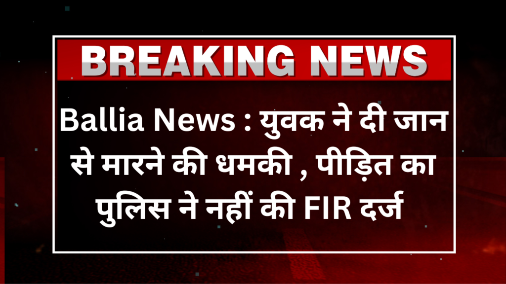 Ballia News : युवक ने दी जान से मारने की धमकी , पीड़ित का पुलिस ने नहीं की FIR दर्ज