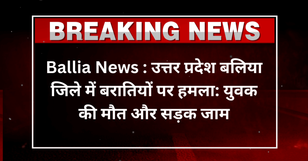 Ballia News : उत्तर प्रदेश बलिया जिले में बरातियों पर हमला: युवक की मौत और सड़क जामBallia News : उत्तर प्रदेश बलिया जिले में बरातियों पर हमला: युवक की मौत और सड़क जाम