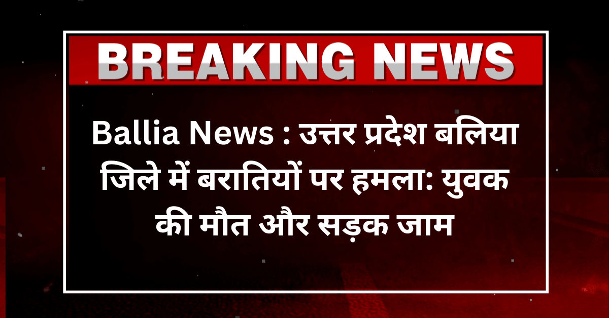 Ballia News : उत्तर प्रदेश बलिया जिले में बरातियों पर हमला: युवक की मौत और सड़क जामBallia News : उत्तर प्रदेश बलिया जिले में बरातियों पर हमला: युवक की मौत और सड़क जाम