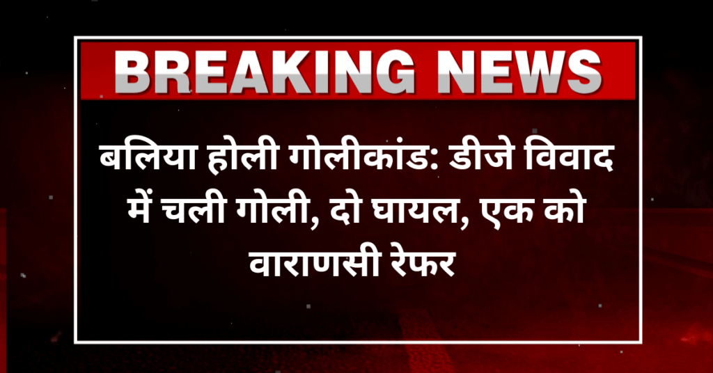 बलिया होली गोलीकांड: डीजे विवाद में चली गोली, दो घायल, एक को वाराणसी रेफर