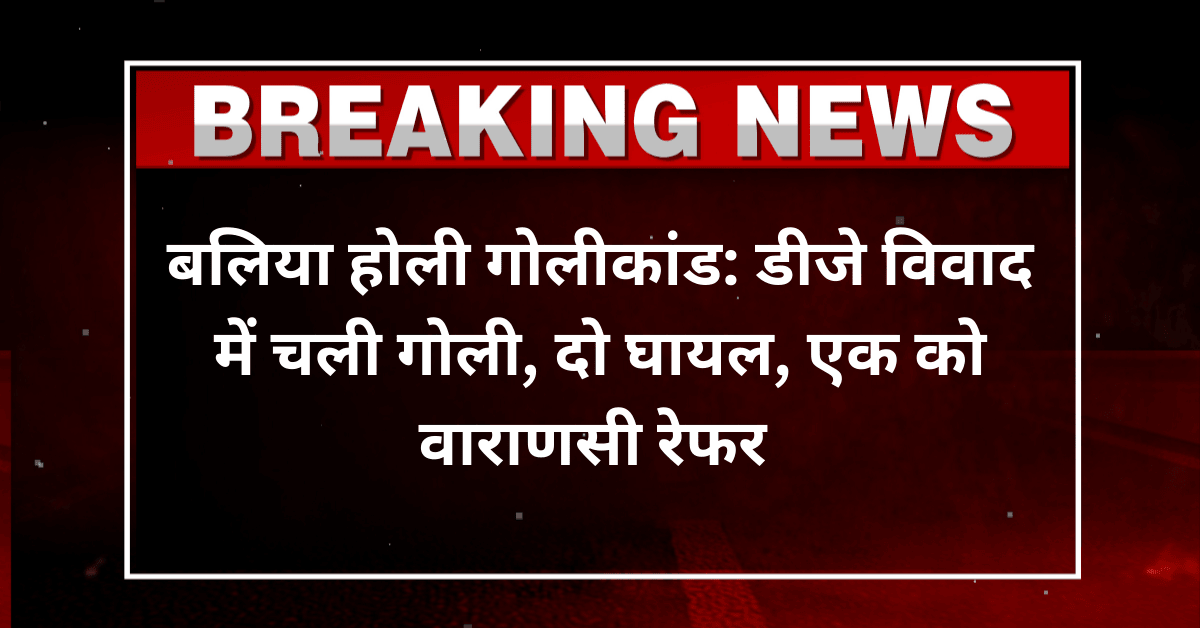 बलिया होली गोलीकांड: डीजे विवाद में चली गोली, दो घायल, एक को वाराणसी रेफर