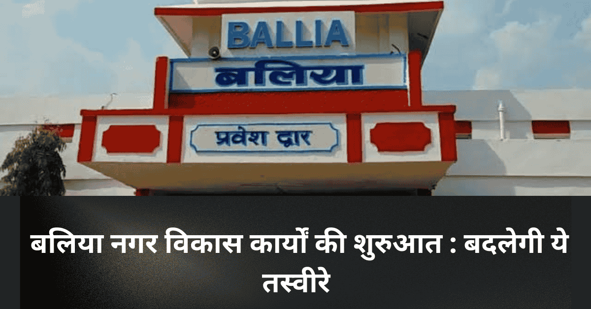 बलिया नगर विकास कार्यों की शुरुआत : बदलेगी ये तस्वीरे